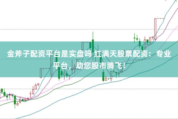 金斧子配资平台是实盘吗 红满天股票配资:专业平台,助您股市腾飞!