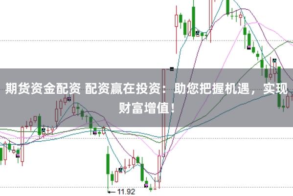 期货资金配资 配资赢在投资：助您把握机遇，实现财富增值！