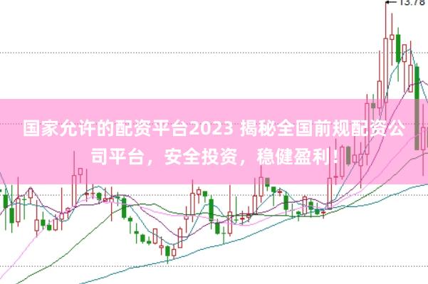 国家允许的配资平台2023 揭秘全国前规配资公司平台，安全投资，稳健盈利！