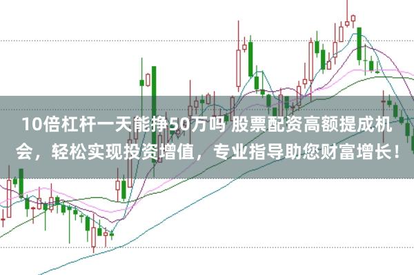 10倍杠杆一天能挣50万吗 股票配资高额提成机会，轻松实现投资增值，专业指导助您财富增长！