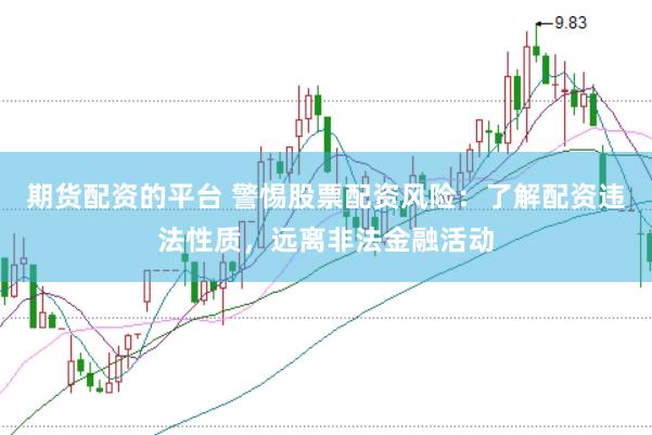 期货配资的平台 警惕股票配资风险：了解配资违法性质，远离非法金融活动