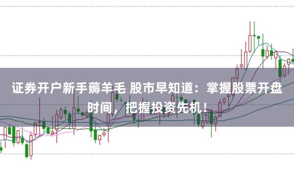 证券开户新手薅羊毛 股市早知道:掌握股票开盘时间,把握投资先机!