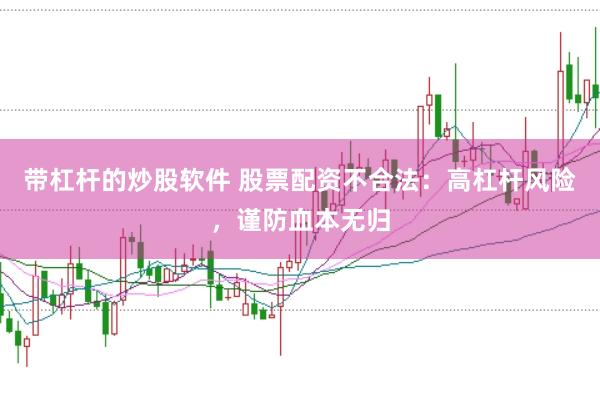 带杠杆的炒股软件 股票配资不合法：高杠杆风险，谨防血本无归