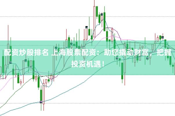 配资炒股排名 上海股票配资：助您撬动财富，把握投资机遇！