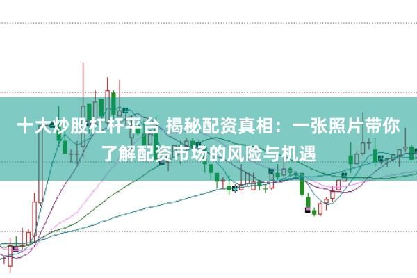 十大炒股杠杆平台 揭秘配资真相：一张照片带你了解配资市场的风险与机遇