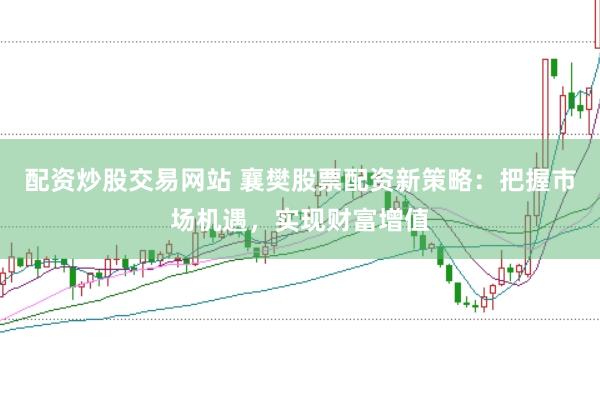 配资炒股交易网站 襄樊股票配资新策略：把握市场机遇，实现财富增值