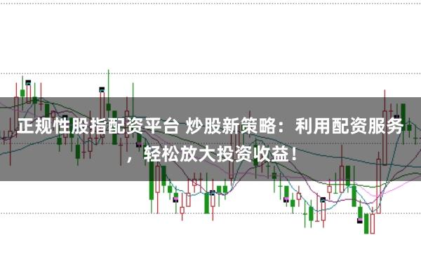 正规性股指配资平台 炒股新策略：利用配资服务，轻松放大投资收益！