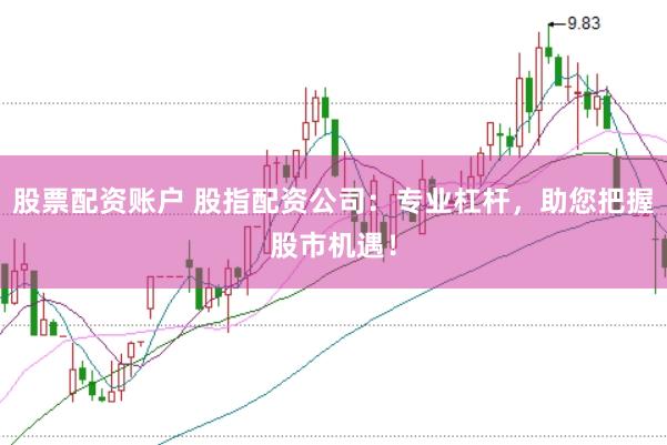 股票配资账户 股指配资公司：专业杠杆，助您把握股市机遇！