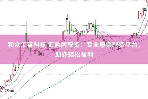 和众汇富科技 汇盈网配资：专业股票配资平台，助您轻松盈利