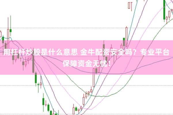 用杠杆炒股是什么意思 金牛配资安全吗？专业平台保障资金无忧！