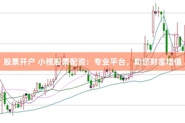 股票开户 小榄股票配资：专业平台，助您财富增值