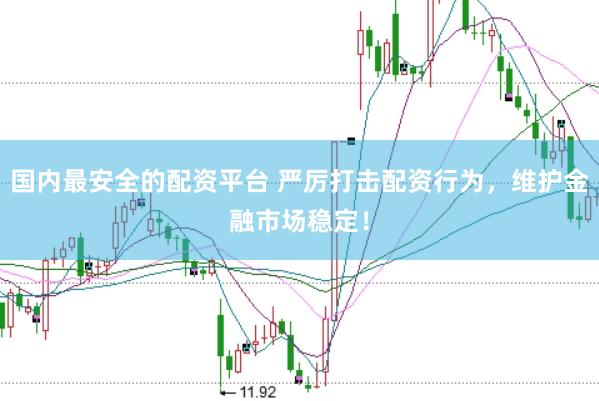 国内最安全的配资平台 严厉打击配资行为，维护金融市场稳定！
