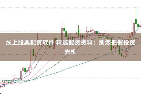 线上股票配资软件 精选配资资料：助您把握投资先机