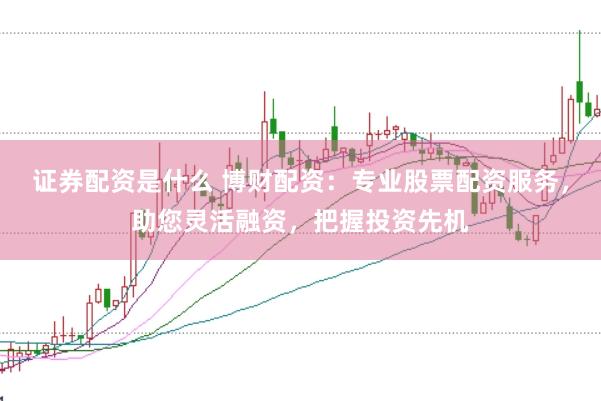 证券配资是什么 博财配资：专业股票配资服务，助您灵活融资，把握投资先机