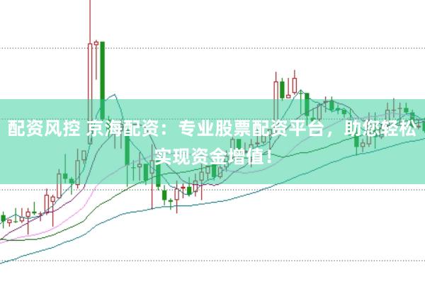 配资风控 京海配资：专业股票配资平台，助您轻松实现资金增值！