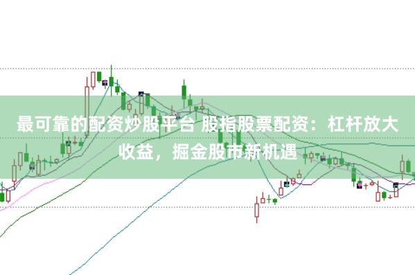 最可靠的配资炒股平台 股指股票配资:杠杆放大收益,掘金股市新机遇
