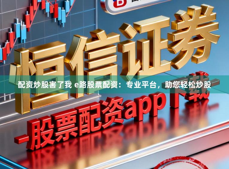 配资炒股害了我 e路股票配资：专业平台，助您轻松炒股