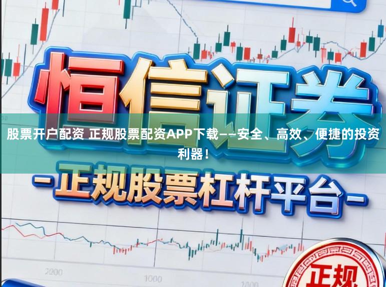 股票开户配资 正规股票配资APP下载——安全、高效、便捷的投资利器！