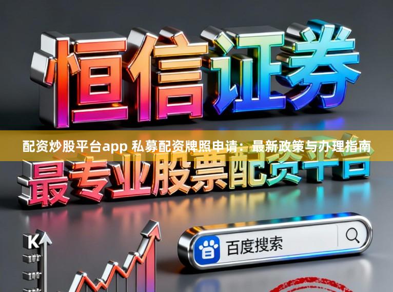 配资炒股平台app 私募配资牌照申请：最新政策与办理指南
