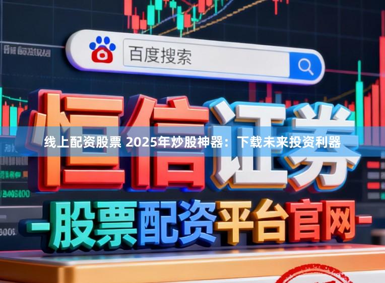 线上配资股票 2025年炒股神器：下载未来投资利器