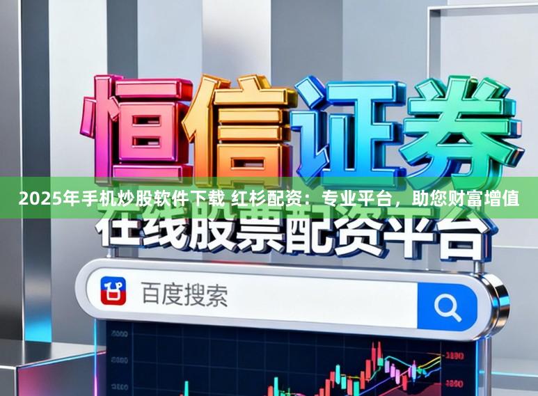 2025年手机炒股软件下载 红杉配资：专业平台，助您财富增值
