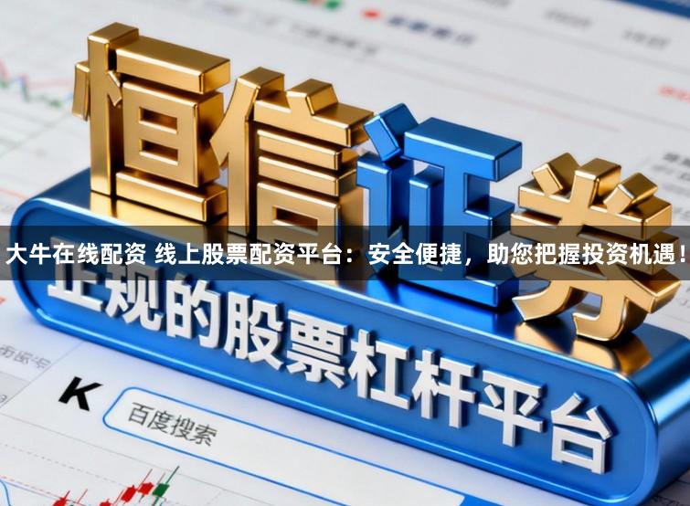 大牛在线配资 线上股票配资平台：安全便捷，助您把握投资机遇！