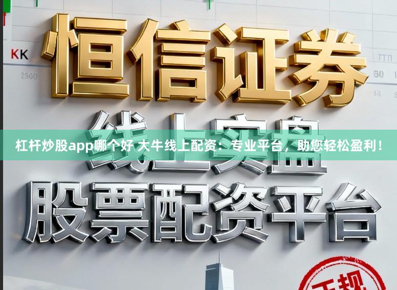 杠杆炒股app哪个好 大牛线上配资：专业平台，助您轻松盈利！