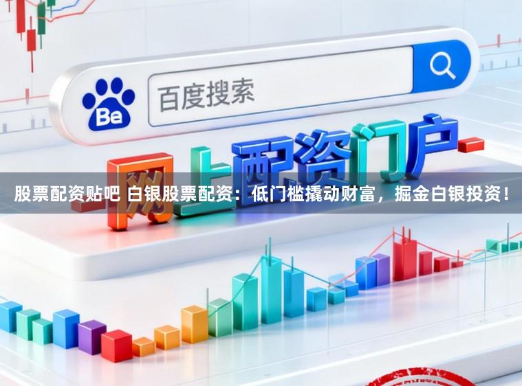 股票配资贴吧 白银股票配资：低门槛撬动财富，掘金白银投资！