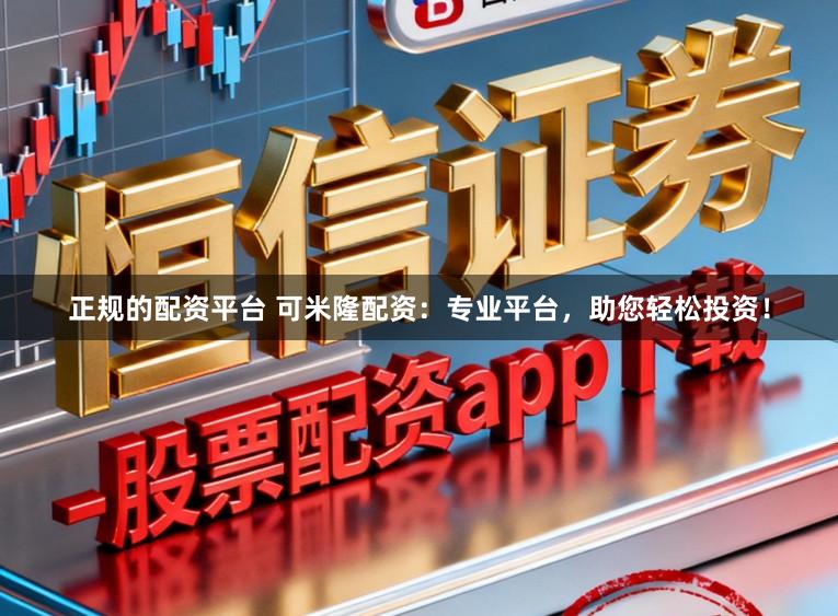 正规的配资平台 可米隆配资：专业平台，助您轻松投资！