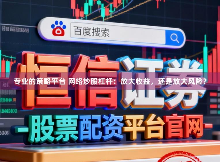 专业的策略平台 网络炒股杠杆：放大收益，还是放大风险？