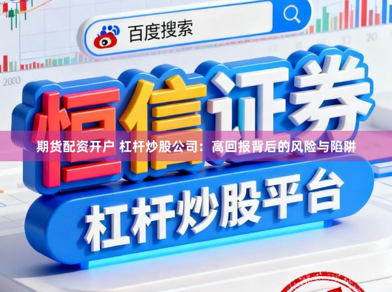 期货配资开户 杠杆炒股公司：高回报背后的风险与陷阱