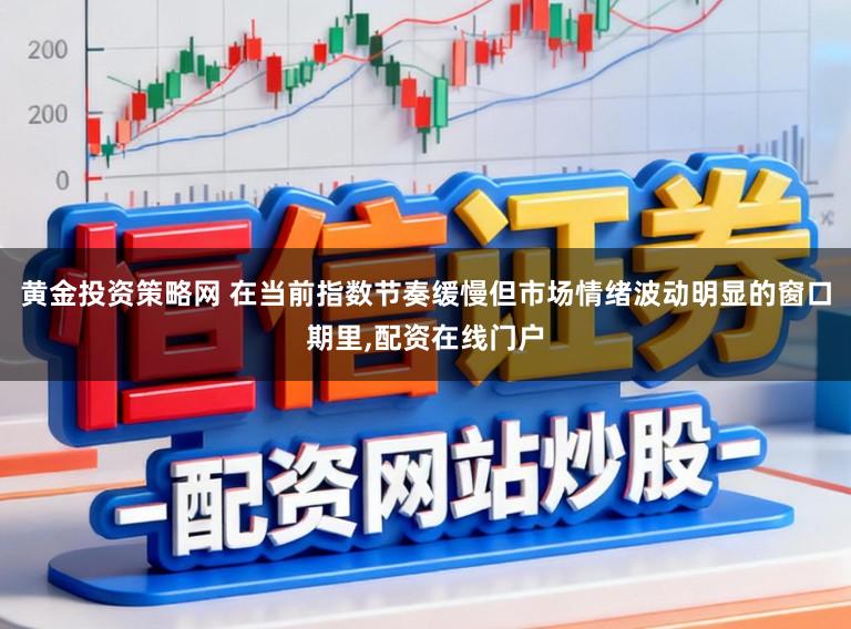 黄金投资策略网 在当前指数节奏缓慢但市场情绪波动明显的窗口期里，配资在线门户