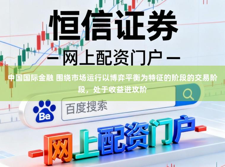 中国国际金融 围绕市场运行以博弈平衡为特征的阶段的交易阶段，处于收益进攻阶