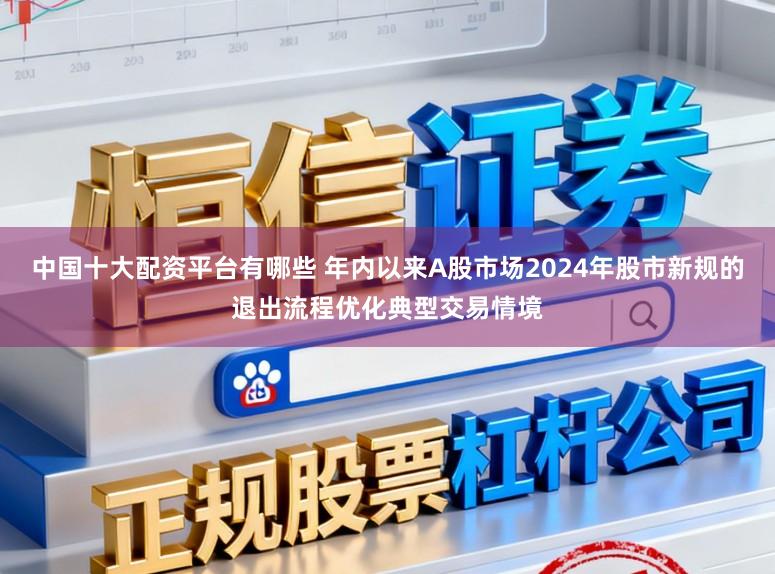 中国十大配资平台有哪些 年内以来A股市场2024年股市新规的退出流程优化典型交易情境