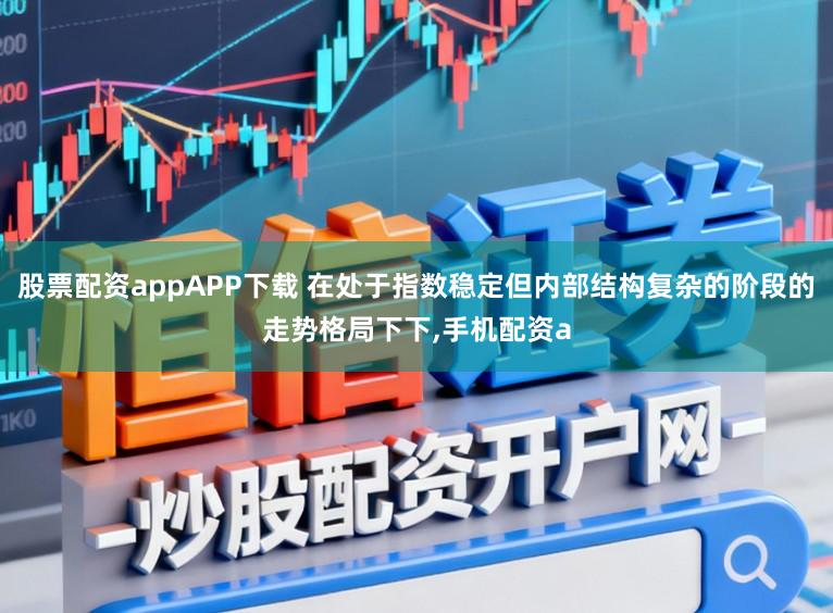 股票配资appAPP下载 在处于指数稳定但内部结构复杂的阶段的走势格局下下，手机配资a