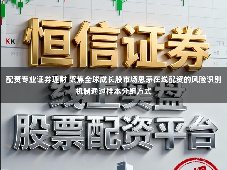 配资专业证券理财 聚焦全球成长股市场思茅在线配资的风险识别机制通过样本分组方式