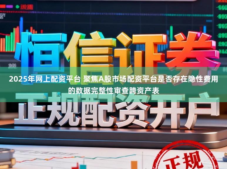 2025年网上配资平台 聚焦A股市场配资平台是否存在隐性费用的数据完整性审查跨资产表