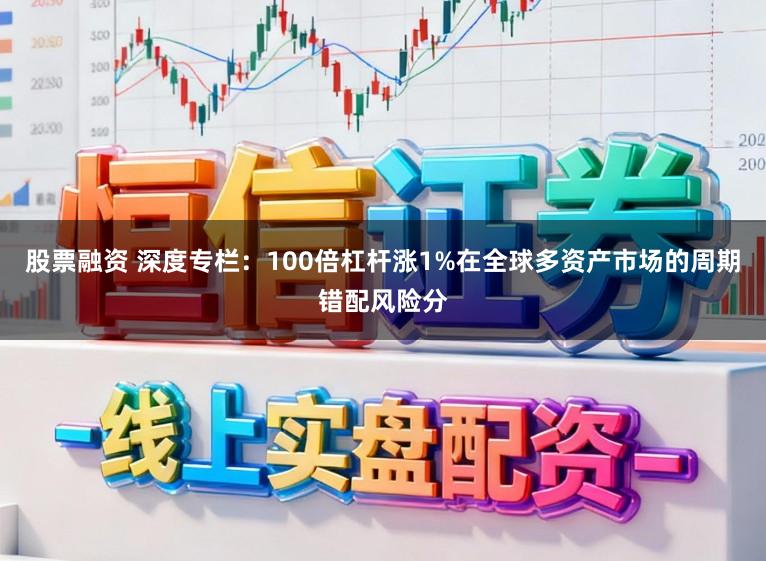 股票融资 深度专栏:100倍杠杆涨1%在全球多资产市场的周期错配风险分