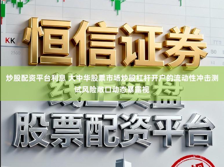 炒股配资平台利息 大中华股票市场炒股杠杆开户的流动性冲击测试风险敞口动态暴露视