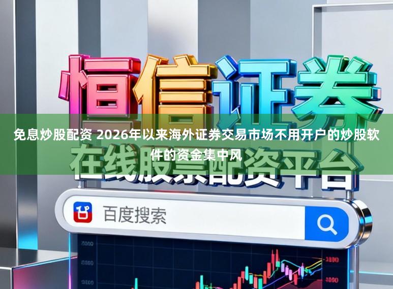 免息炒股配资 2026年以来海外证券交易市场不用开户的炒股软件的资金集中风
