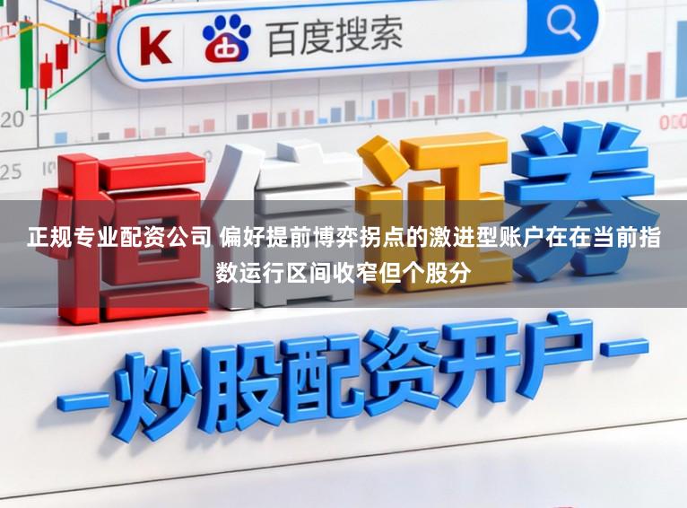 正规专业配资公司 偏好提前博弈拐点的激进型账户在在当前指数运行区间收窄但个股分