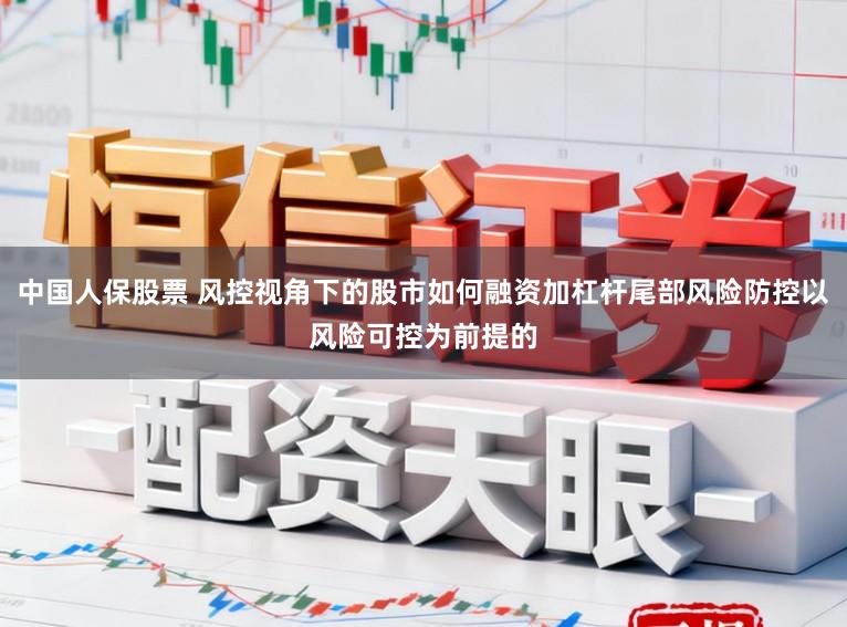 中国人保股票 风控视角下的股市如何融资加杠杆尾部风险防控以风险可控为前提的