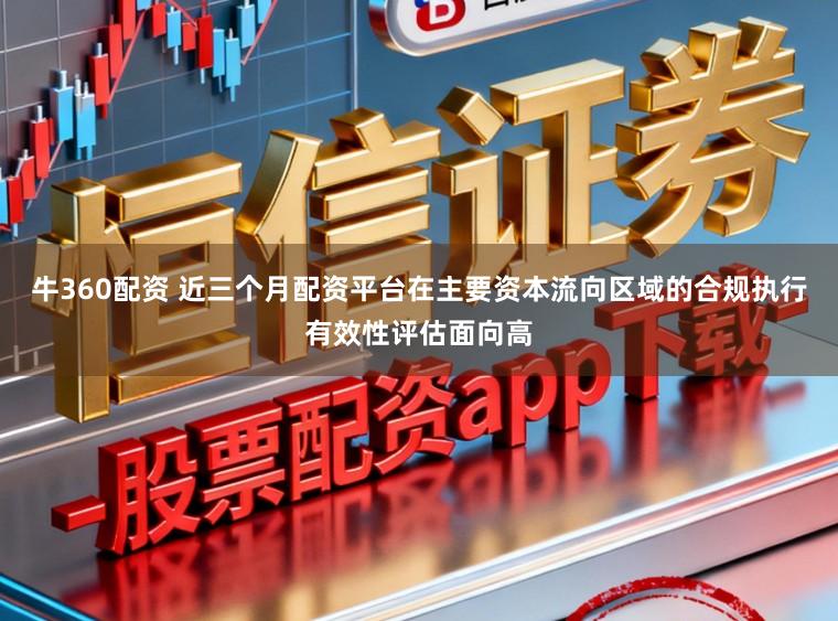 牛360配资 近三个月配资平台在主要资本流向区域的合规执行有效性评估面向高