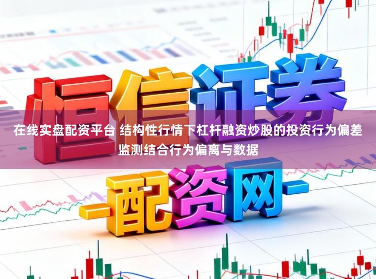 在线实盘配资平台 结构性行情下杠杆融资炒股的投资行为偏差监测结合行为偏离与数据