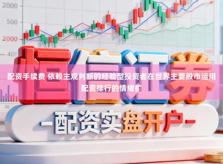 配资手续费 依赖主观判断的经验型投资者在世界主要股市运用配资排行的情绪扩
