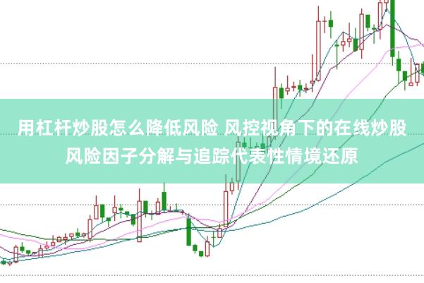 用杠杆炒股怎么降低风险 风控视角下的在线炒股风险因子分解与追踪代表性情境还原
