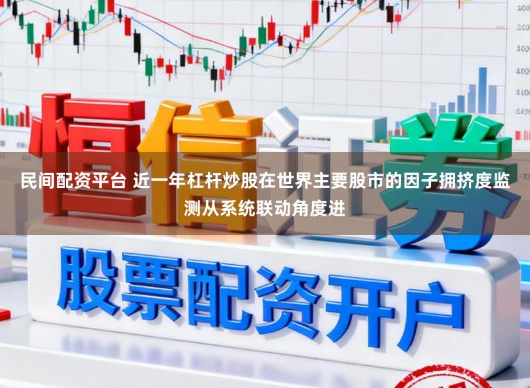 民间配资平台 近一年杠杆炒股在世界主要股市的因子拥挤度监测从系统联动角度进