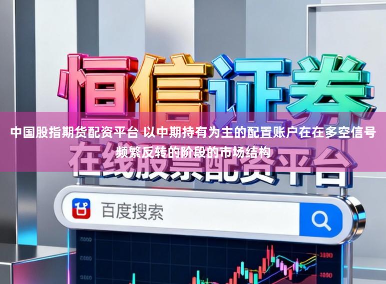 中国股指期货配资平台 以中期持有为主的配置账户在在多空信号频繁反转的阶段的市场结构