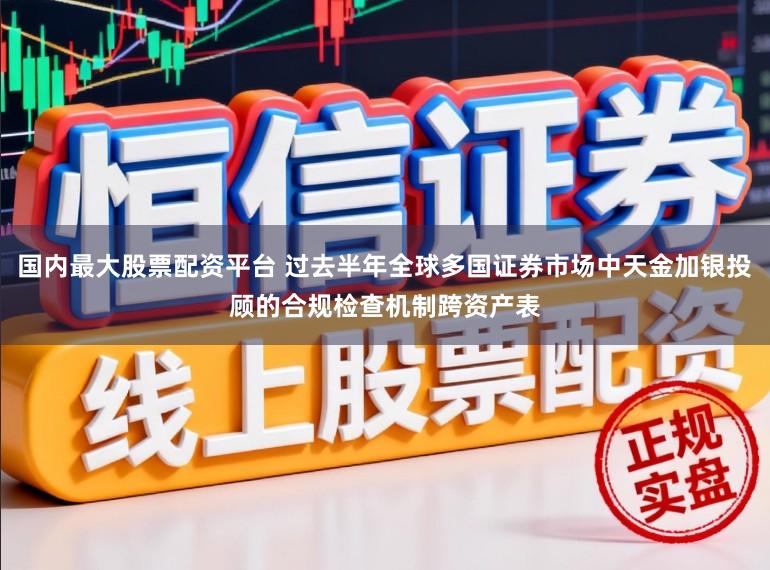 国内最大股票配资平台 过去半年全球多国证券市场中天金加银投顾的合规检查机制跨资产表
