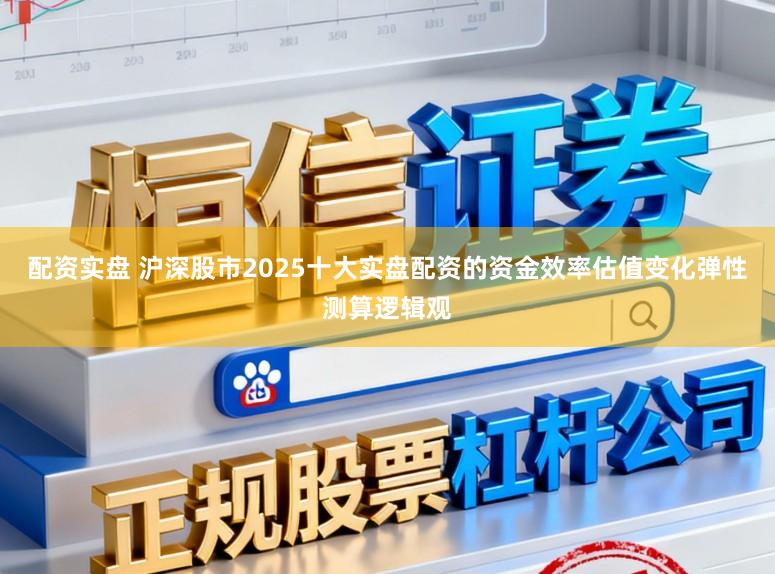 配资实盘 沪深股市2025十大实盘配资的资金效率估值变化弹性测算逻辑观